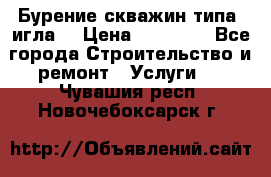 Бурение скважин типа “игла“ › Цена ­ 13 000 - Все города Строительство и ремонт » Услуги   . Чувашия респ.,Новочебоксарск г.